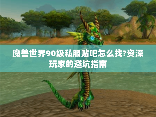 魔兽世界90级私服贴吧怎么找?资深玩家的避坑指南