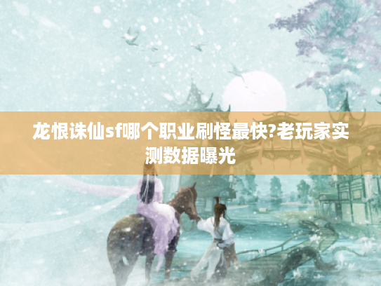 龙恨诛仙sf哪个职业刷怪最快?老玩家实测数据曝光