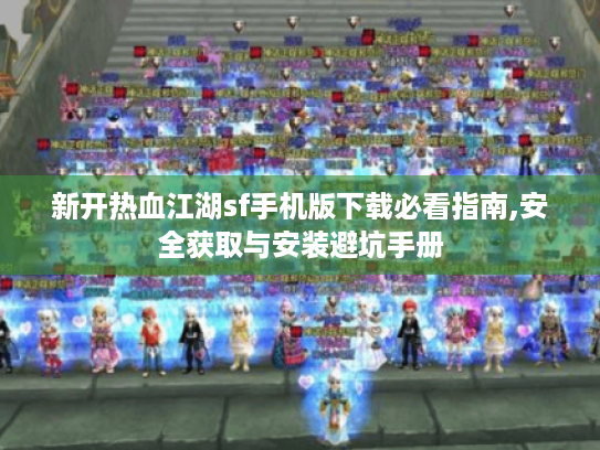 新开热血江湖sf手机版下载必看指南,安全获取与安装避坑手册