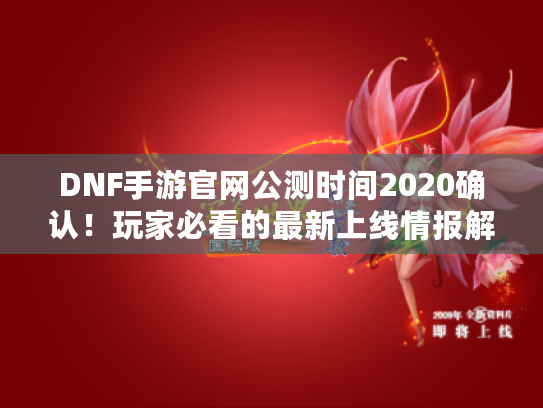 DNF手游官网公测时间2020确认！玩家必看的最新上线情报解析