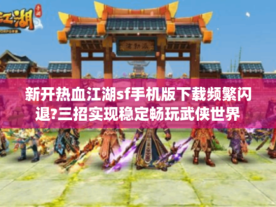 新开热血江湖sf手机版下载频繁闪退?三招实现稳定畅玩武侠世界