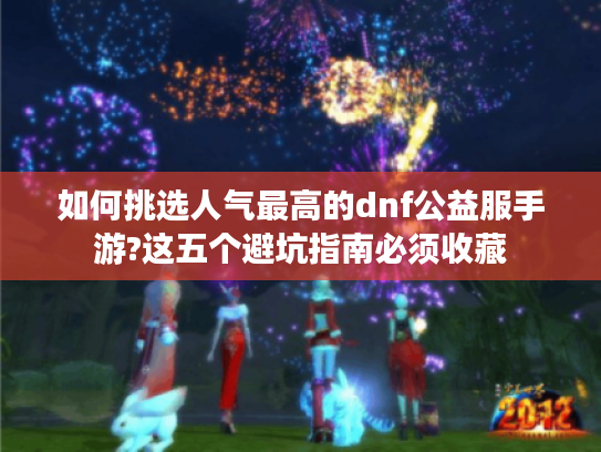如何挑选人气最高的dnf公益服手游?这五个避坑指南必须收藏