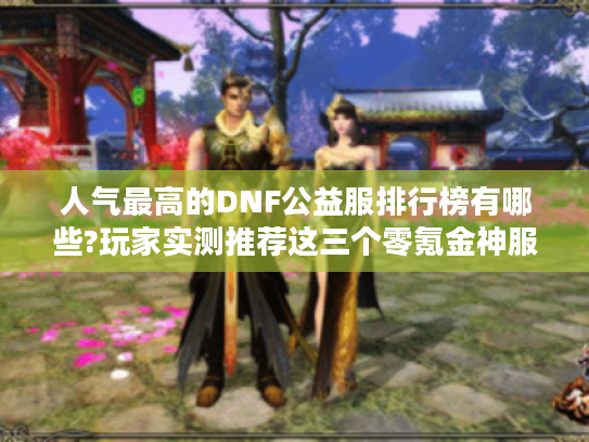 人气最高的DNF公益服排行榜有哪些?玩家实测推荐这三个零氪金神服