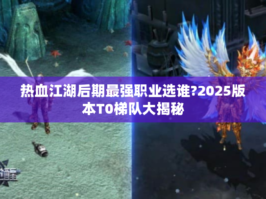 热血江湖后期最强职业选谁?2025版本T0梯队大揭秘