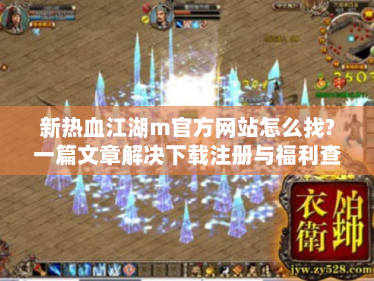 新热血江湖m官方网站怎么找?一篇文章解决下载注册与福利查询难题