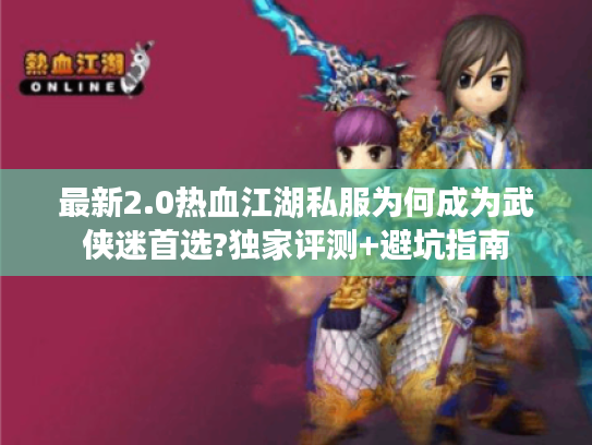 最新2.0热血江湖私服为何成为武侠迷首选?独家评测+避坑指南