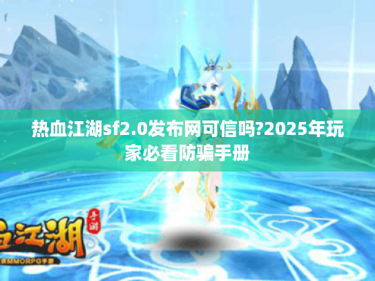 热血江湖sf2.0发布网可信吗?2025年玩家必看防骗手册