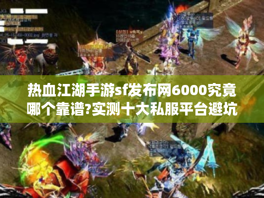 热血江湖手游sf发布网6000究竟哪个靠谱?实测十大私服平台避坑指南