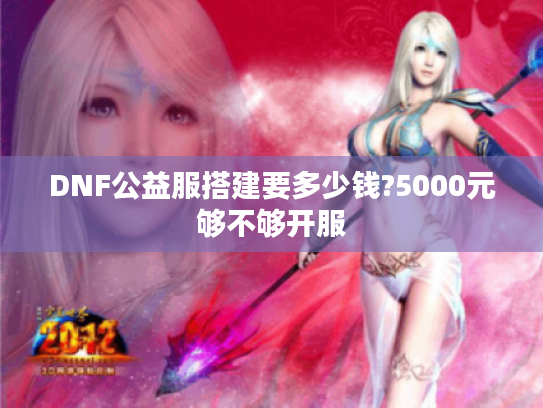 DNF公益服搭建要多少钱?5000元够不够开服
