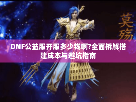 DNF公益服开服多少钱啊?全面拆解搭建成本与避坑指南