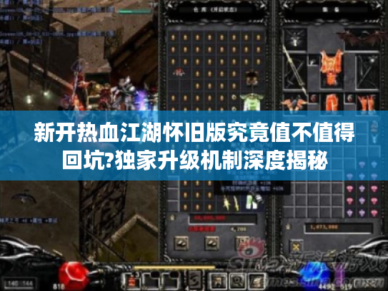 新开热血江湖怀旧版究竟值不值得回坑?独家升级机制深度揭秘