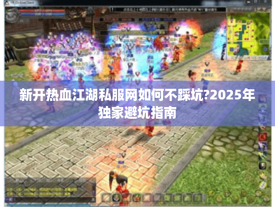 新开热血江湖私服网如何不踩坑?2025年独家避坑指南