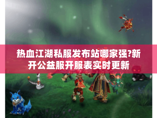 热血江湖私服发布站哪家强?新开公益服开服表实时更新