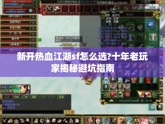 新开热血江湖sf怎么选?十年老玩家揭秘避坑指南