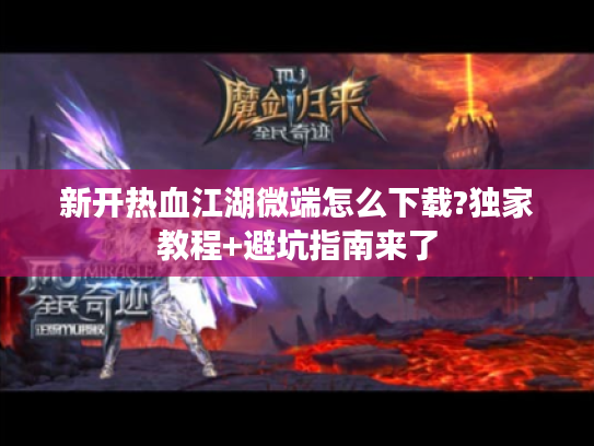 新开热血江湖微端怎么下载?独家教程+避坑指南来了