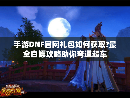手游DNF官网礼包如何获取?最全白嫖攻略助你弯道超车