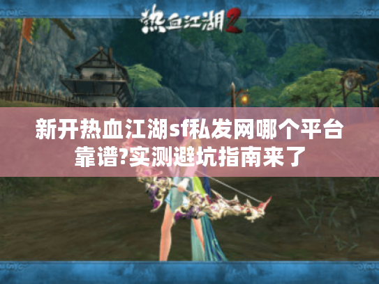 新开热血江湖sf私发网哪个平台靠谱?实测避坑指南来了