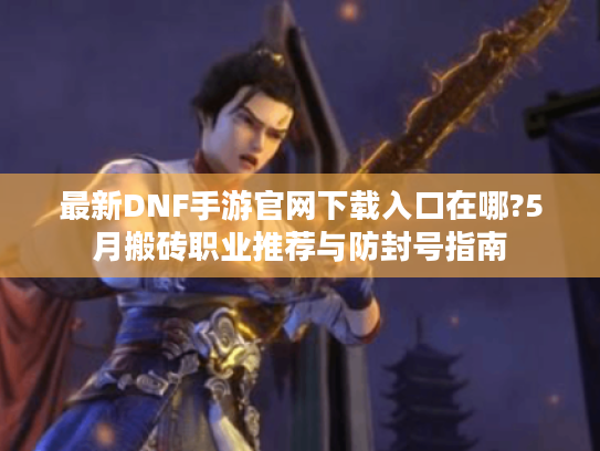 最新DNF手游官网下载入口在哪?5月搬砖职业推荐与防封号指南