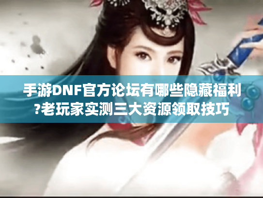 手游DNF官方论坛有哪些隐藏福利?老玩家实测三大资源领取技巧