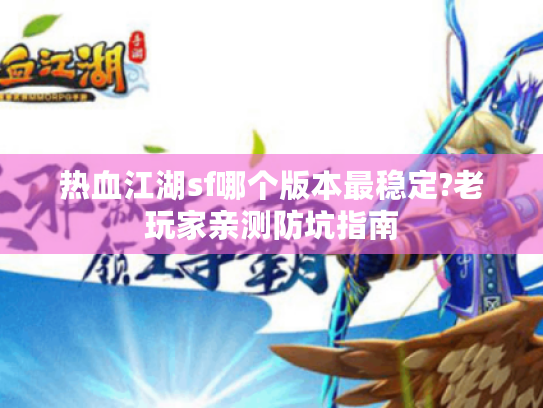 热血江湖sf哪个版本最稳定?老玩家亲测防坑指南
