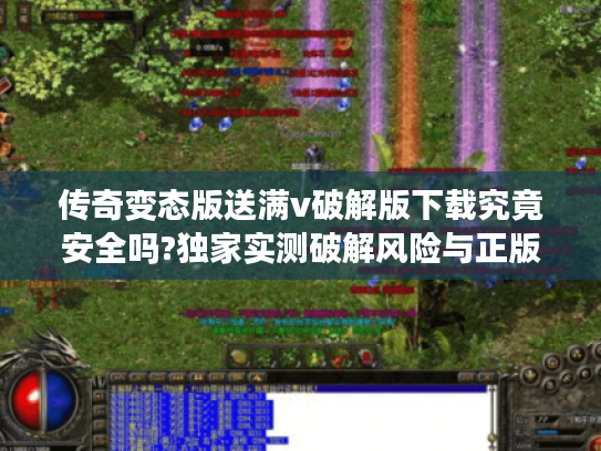 传奇变态版送满v破解版下载究竟安全吗?独家实测破解风险与正版替代方案