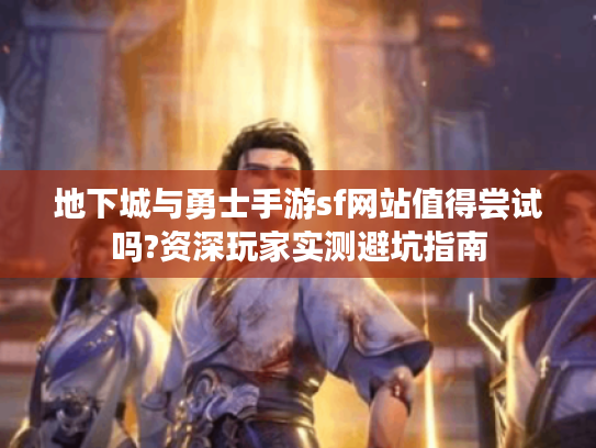 地下城与勇士手游sf网站值得尝试吗?资深玩家实测避坑指南