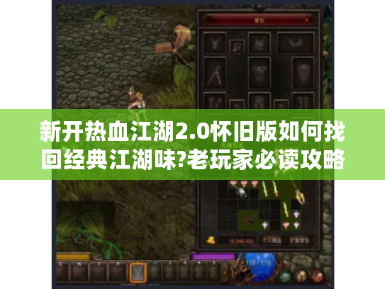 新开热血江湖2.0怀旧版如何找回经典江湖味?老玩家必读攻略