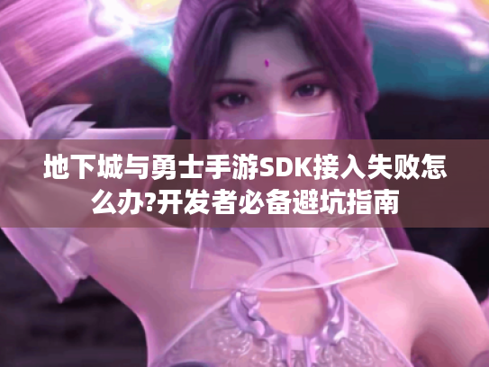 地下城与勇士手游SDK接入失败怎么办?开发者必备避坑指南
