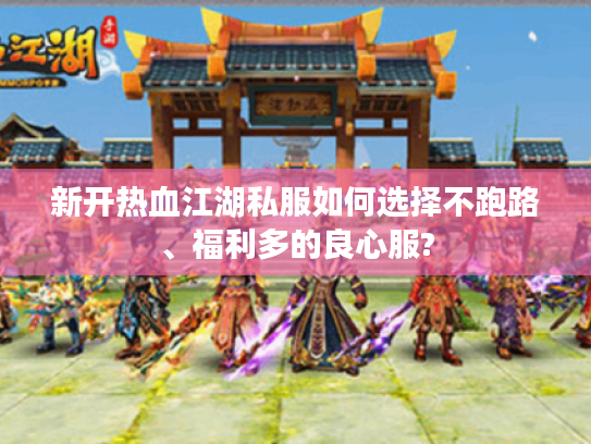 新开热血江湖私服如何选择不跑路、福利多的良心服?