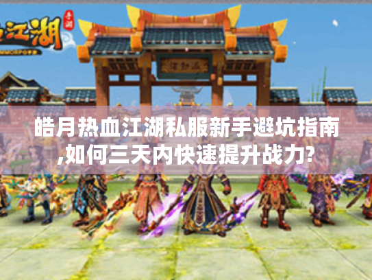 皓月热血江湖私服新手避坑指南,如何三天内快速提升战力?