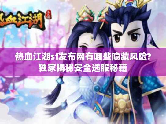 热血江湖sf发布网有哪些隐藏风险?独家揭秘安全选服秘籍