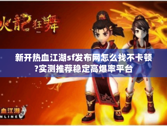 新开热血江湖sf发布网怎么找不卡顿?实测推荐稳定高爆率平台