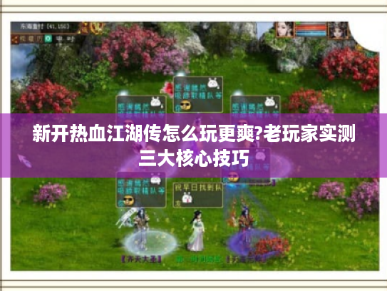 新开热血江湖传怎么玩更爽?老玩家实测三大核心技巧