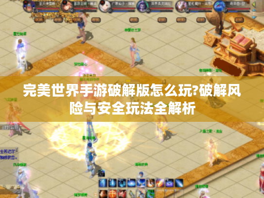 完美世界手游破解版怎么玩?破解风险与安全玩法全解析