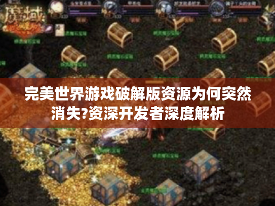 完美世界游戏破解版资源为何突然消失?资深开发者深度解析