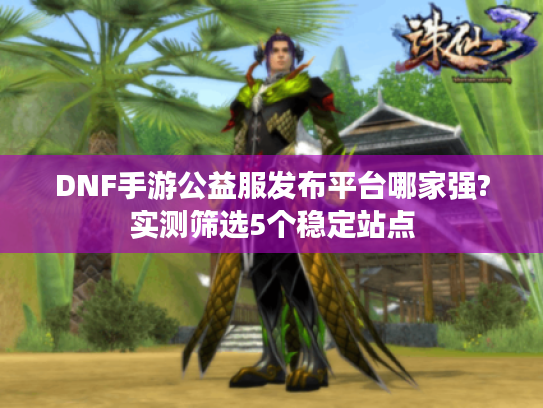 DNF手游公益服发布平台哪家强?实测筛选5个稳定站点
