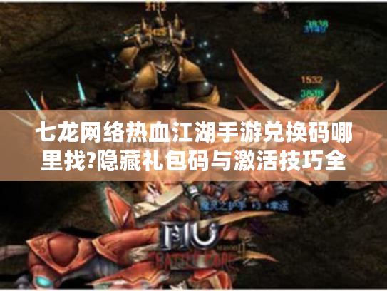 七龙网络热血江湖手游兑换码哪里找?隐藏礼包码与激活技巧全公开