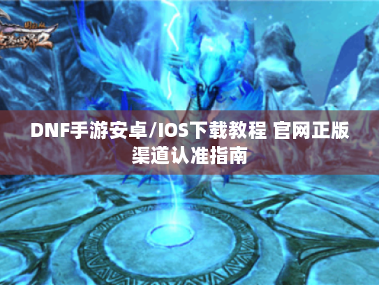 DNF手游安卓/IOS下载教程 官网正版渠道认准指南