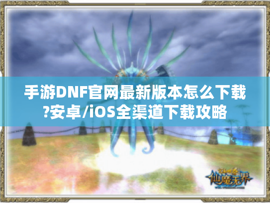 手游DNF官网最新版本怎么下载?安卓/iOS全渠道下载攻略
