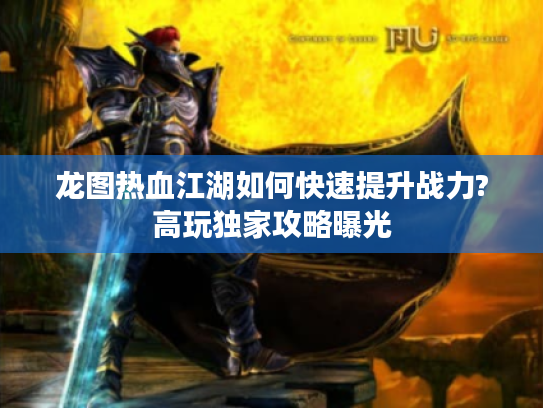 龙图热血江湖如何快速提升战力?高玩独家攻略曝光