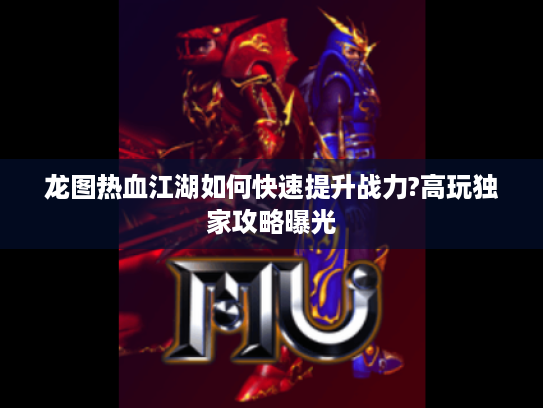 龙图热血江湖如何快速提升战力?高玩独家攻略曝光