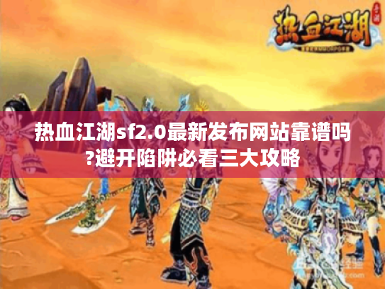 热血江湖sf2.0最新发布网站靠谱吗?避开陷阱必看三大攻略