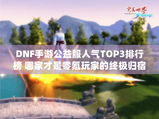 DNF手游公益服人气TOP3排行榜 哪家才是零氪玩家的终极归宿?