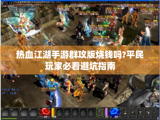 热血江湖手游群攻版烧钱吗?平民玩家必看避坑指南