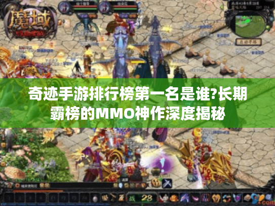 奇迹手游排行榜第一名是谁?长期霸榜的MMO神作深度揭秘