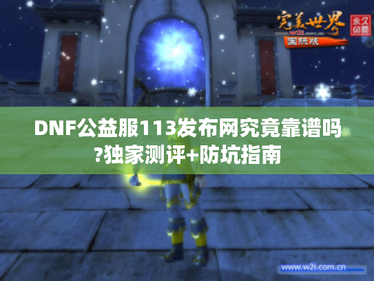 DNF公益服113发布网究竟靠谱吗?独家测评+防坑指南