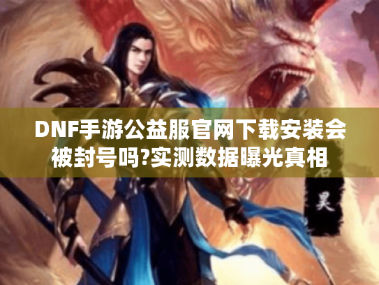 DNF手游公益服官网下载安装会被封号吗?实测数据曝光真相