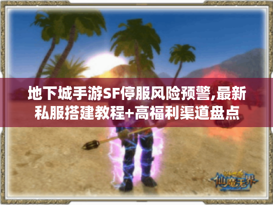 地下城手游SF停服风险预警,最新私服搭建教程+高福利渠道盘点