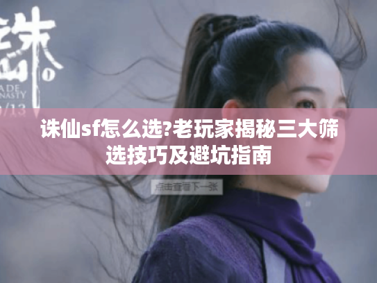 诛仙sf怎么选?老玩家揭秘三大筛选技巧及避坑指南