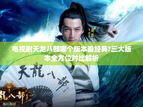 电视剧天龙八部哪个版本最经典?三大版本全方位对比解析